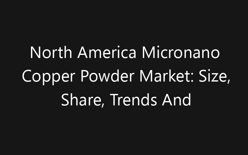 North America Micronano Copper Powder Market: Size, Share, Trends And Forecast 2035