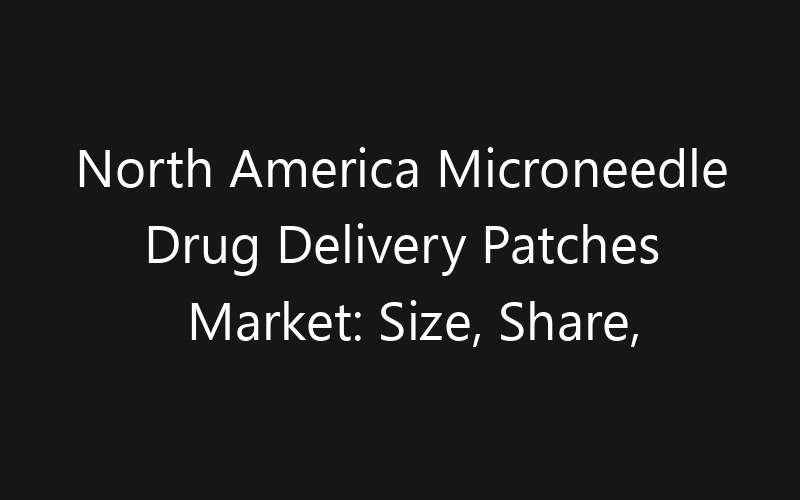 North America Microneedle Drug Delivery Patches Market: Size, Share, Trends And Forecast 2035