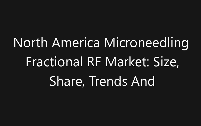 North America Microneedling Fractional RF Market: Size, Share, Trends And Forecast 2035