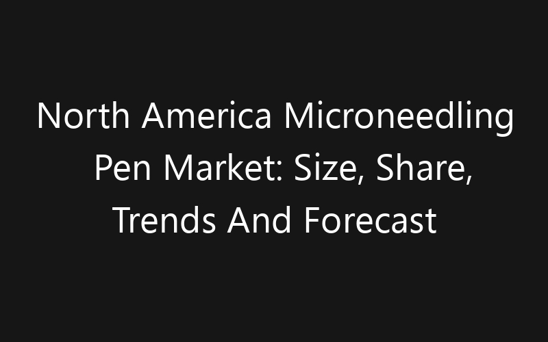 North America Microneedling Pen Market: Size, Share, Trends And Forecast 2035