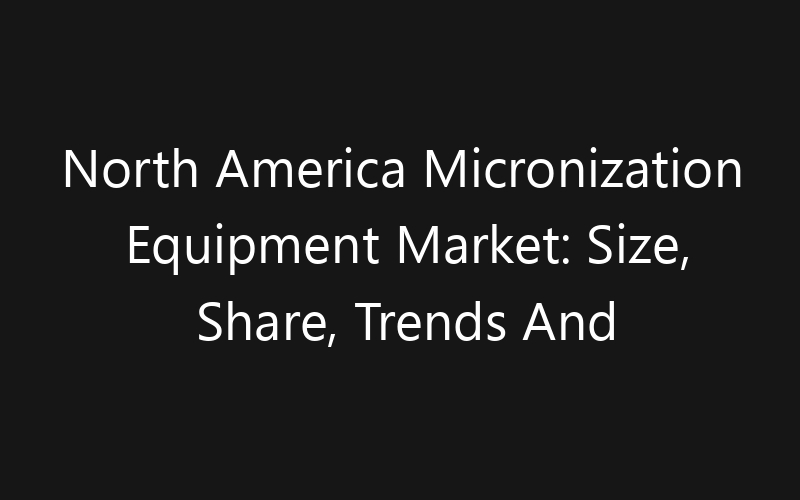 North America Micronization Equipment Market: Size, Share, Trends And Forecast 2035