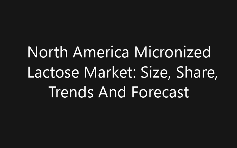 North America Micronized Lactose Market: Size, Share, Trends And Forecast 2035