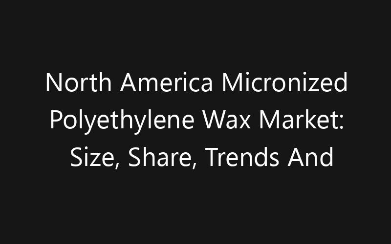 North America Micronized Polyethylene Wax Market: Size, Share, Trends And Forecast 2035