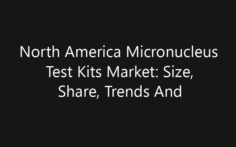 North America Micronucleus Test Kits Market: Size, Share, Trends And Forecast 2035