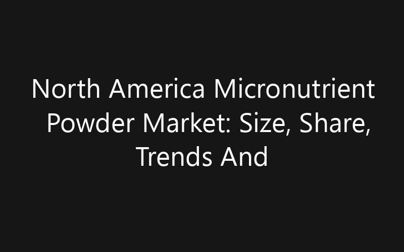 North America Micronutrient Powder Market: Size, Share, Trends And Forecast 2035
