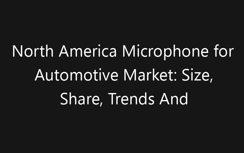 North America Microphone for Automotive Market: Size, Share, Trends And Forecast 2035