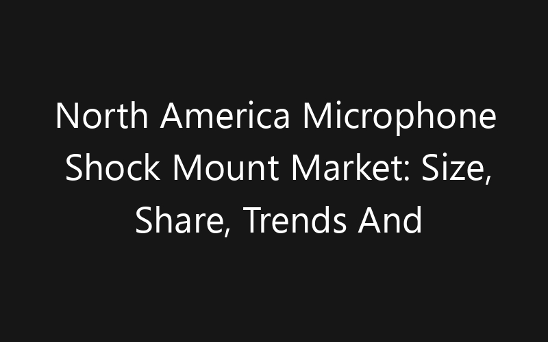 North America Microphone Shock Mount Market: Size, Share, Trends And Forecast 2035