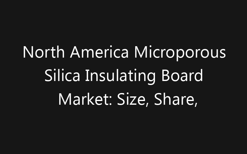 North America Microporous Silica Insulating Board Market: Size, Share, Trends And Forecast 2035