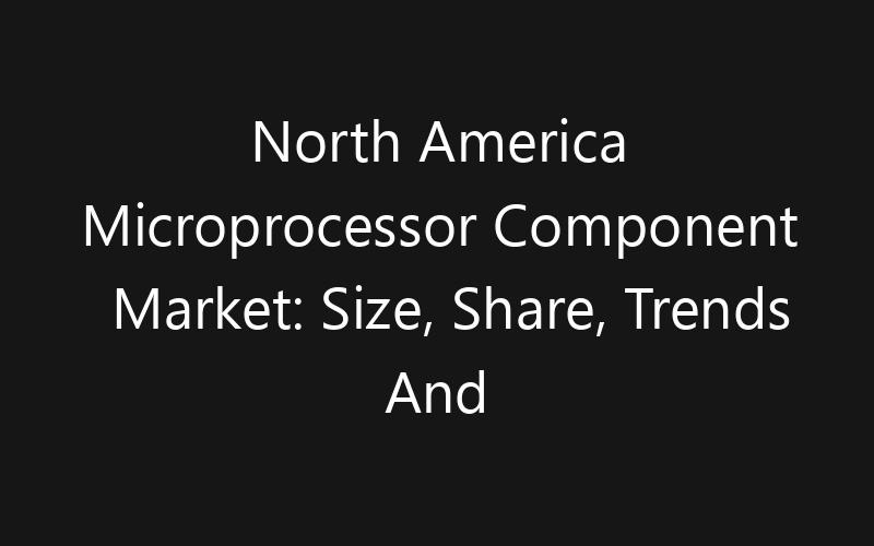 North America Microprocessor Component Market: Size, Share, Trends And Forecast 2035