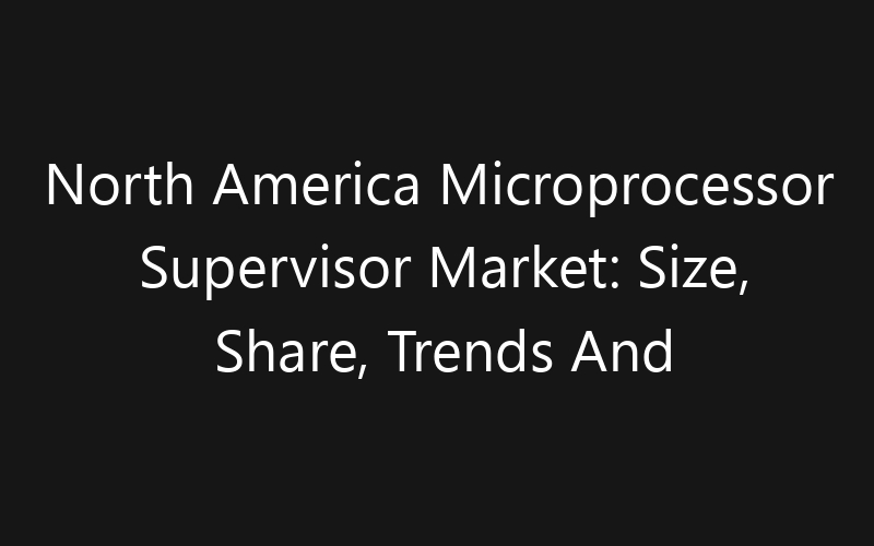 North America Microprocessor Supervisor Market: Size, Share, Trends And Forecast 2035