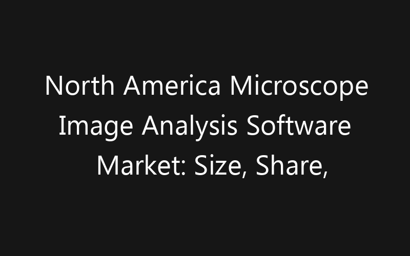 North America Microscope Image Analysis Software Market: Size, Share, Trends And Forecast 2035