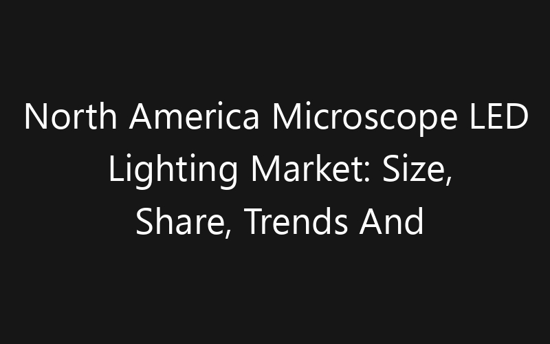 North America Microscope LED Lighting Market: Size, Share, Trends And Forecast 2035