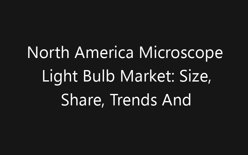 North America Microscope Light Bulb Market: Size, Share, Trends And Forecast 2035