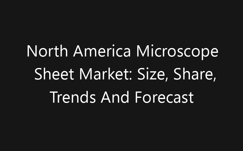 North America Microscope Sheet Market: Size, Share, Trends And Forecast 2035