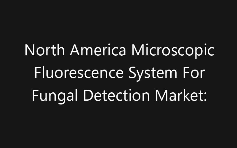 North America Microscopic Fluorescence System For Fungal Detection Market: Size, Share, Trends And Forecast 2035