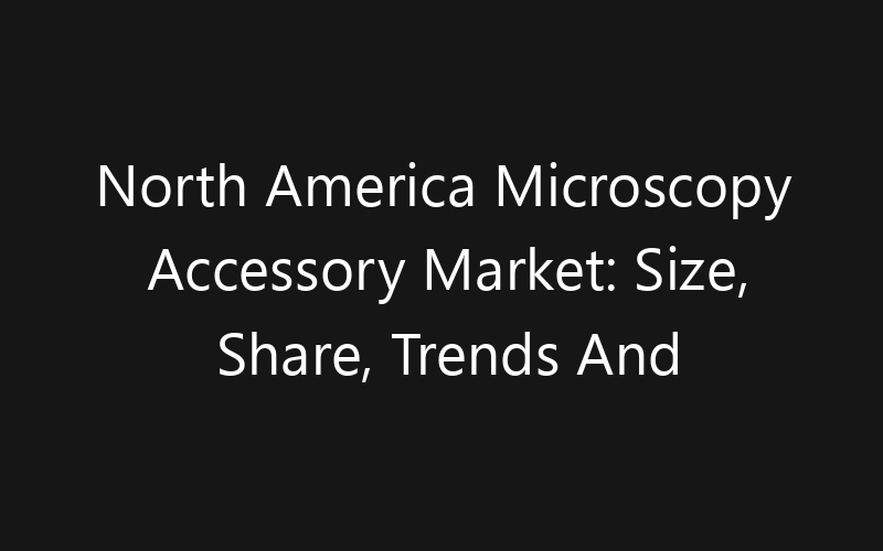 North America Microscopy Accessory Market: Size, Share, Trends And Forecast 2035