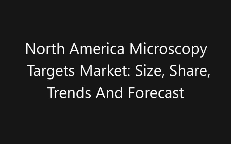 North America Microscopy Targets Market: Size, Share, Trends And Forecast 2035