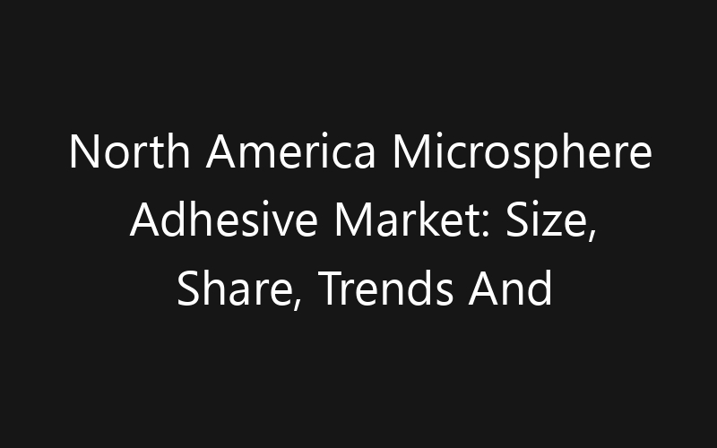 North America Microsphere Adhesive Market: Size, Share, Trends And Forecast 2035