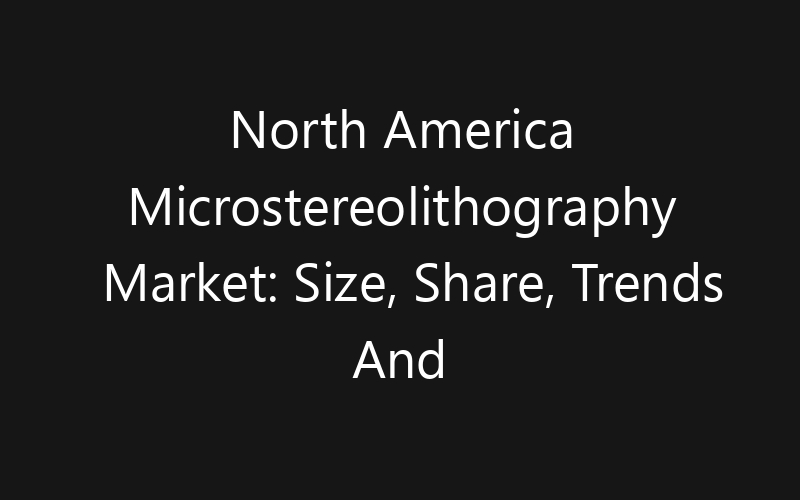 North America Microstereolithography Market: Size, Share, Trends And Forecast 2035