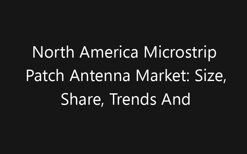 North America Microstrip Patch Antenna Market: Size, Share, Trends And Forecast 2035