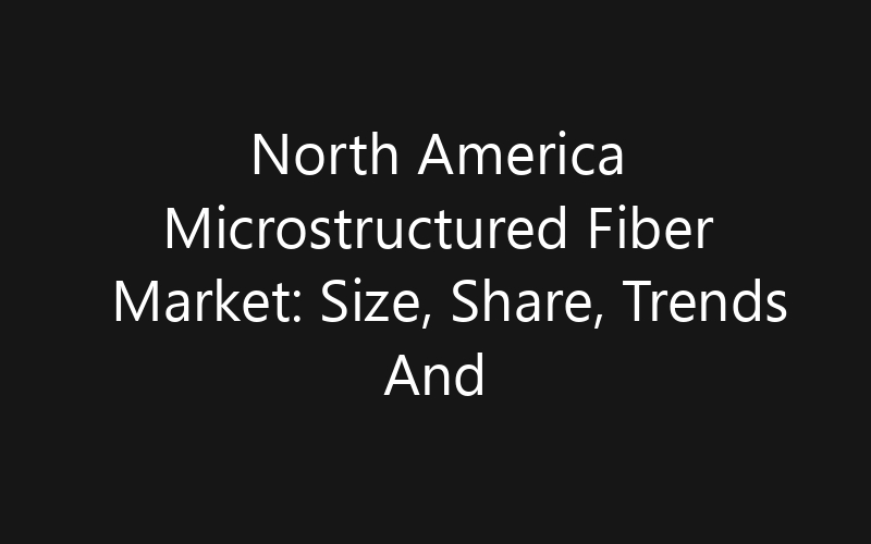 North America Microstructured Fiber Market: Size, Share, Trends And Forecast 2035