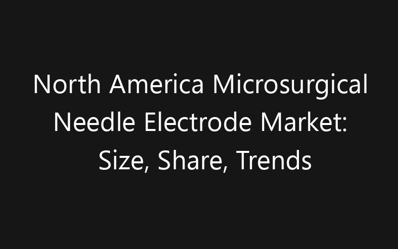 North America Microsurgical Needle Electrode Market: Size, Share, Trends And Forecast 2035
