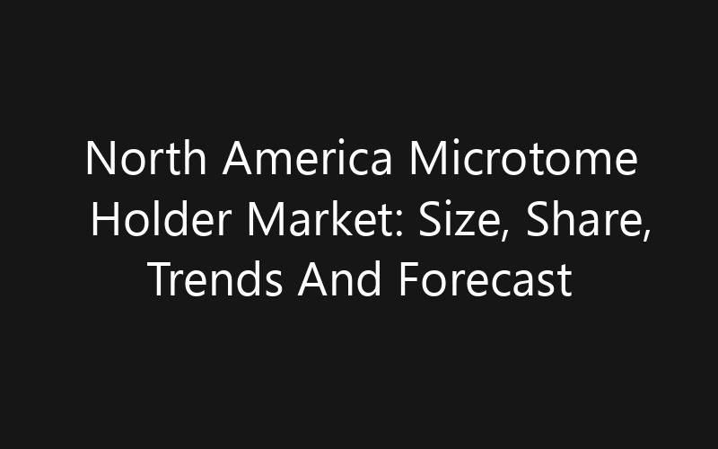 North America Microtome Holder Market: Size, Share, Trends And Forecast 2035