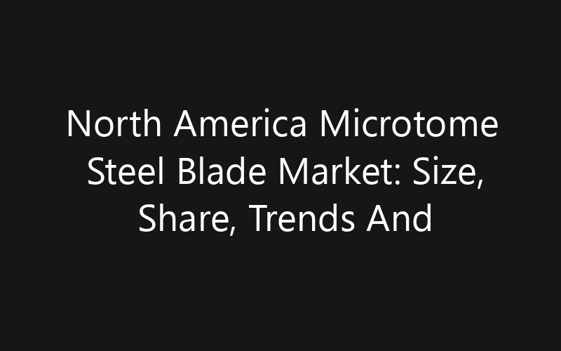 North America Microtome Steel Blade Market: Size, Share, Trends And Forecast 2035
