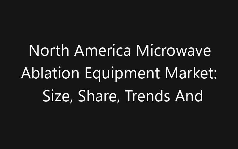North America Microwave Ablation Equipment Market: Size, Share, Trends And Forecast 2035
