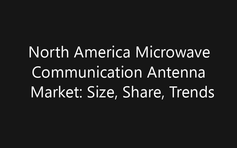 North America Microwave Communication Antenna Market: Size, Share, Trends And Forecast 2035