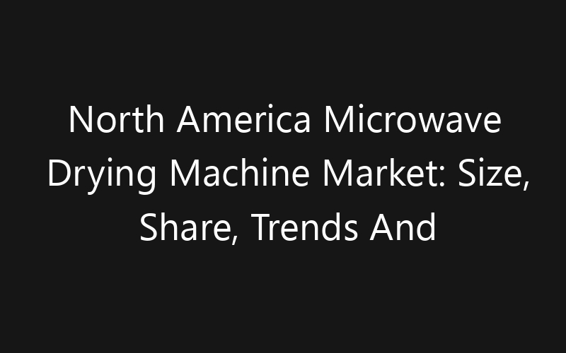 North America Microwave Drying Machine Market: Size, Share, Trends And Forecast 2035