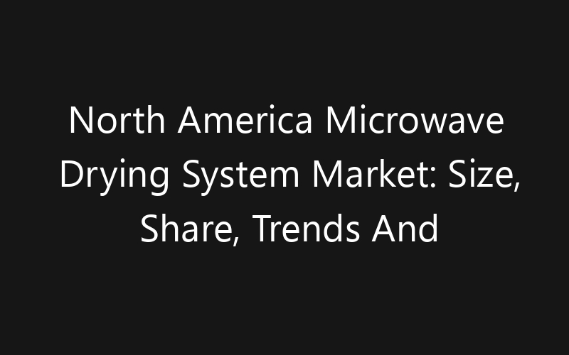 North America Microwave Drying System Market: Size, Share, Trends And Forecast 2035