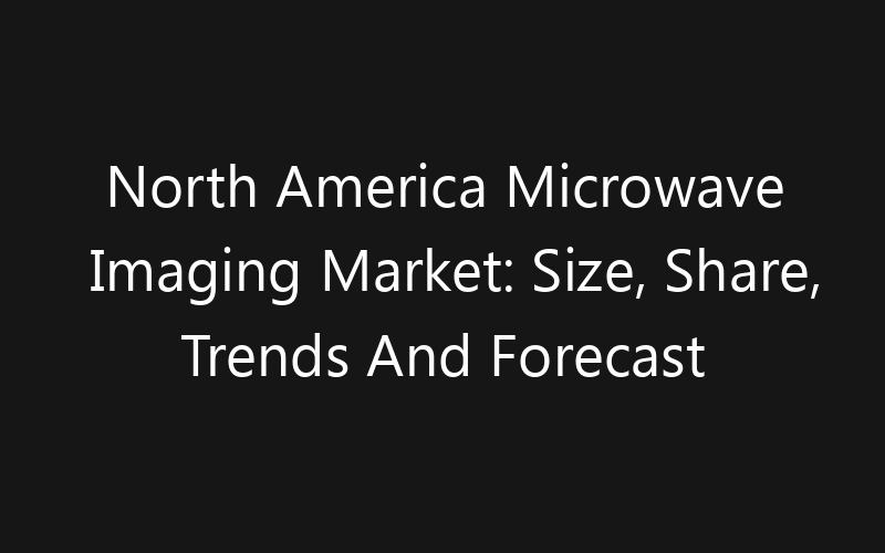 North America Microwave Imaging Market: Size, Share, Trends And Forecast 2035