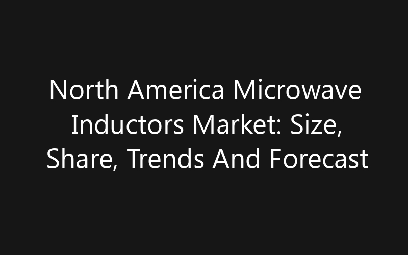 North America Microwave Inductors Market: Size, Share, Trends And Forecast 2035