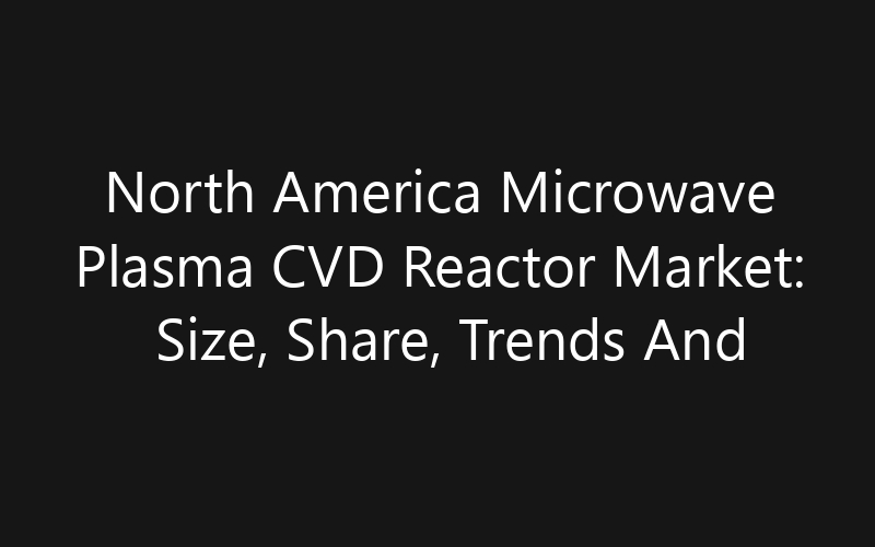 North America Microwave Plasma CVD Reactor Market: Size, Share, Trends And Forecast 2035