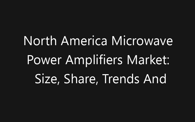 North America Microwave Power Amplifiers Market: Size, Share, Trends And Forecast 2035