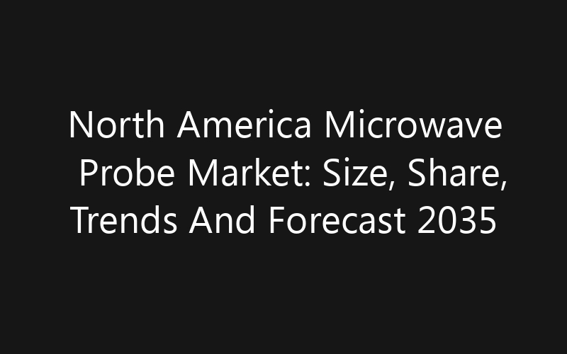North America Microwave Probe Market: Size, Share, Trends And Forecast 2035