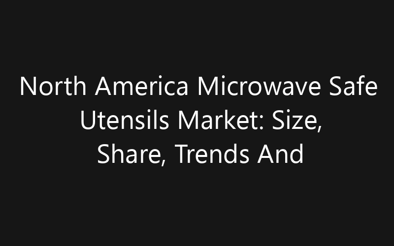 North America Microwave Safe Utensils Market: Size, Share, Trends And Forecast 2035
