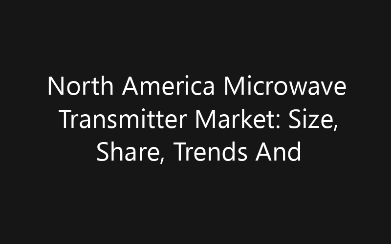 North America Microwave Transmitter Market: Size, Share, Trends And Forecast 2035