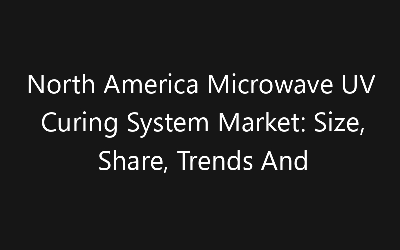 North America Microwave UV Curing System Market: Size, Share, Trends And Forecast 2035