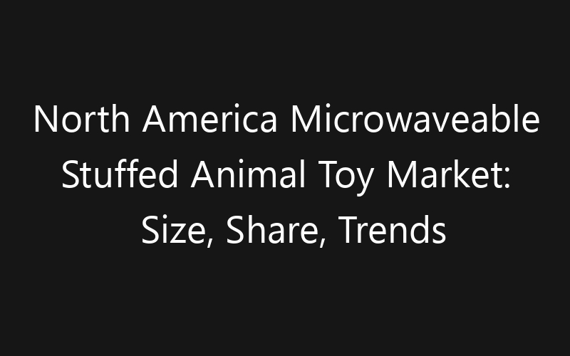 North America Microwaveable Stuffed Animal Toy Market: Size, Share, Trends And Forecast 2035