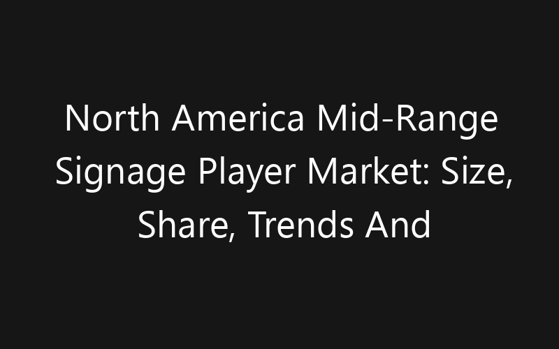 North America Mid-Range Signage Player Market: Size, Share, Trends And Forecast 2035