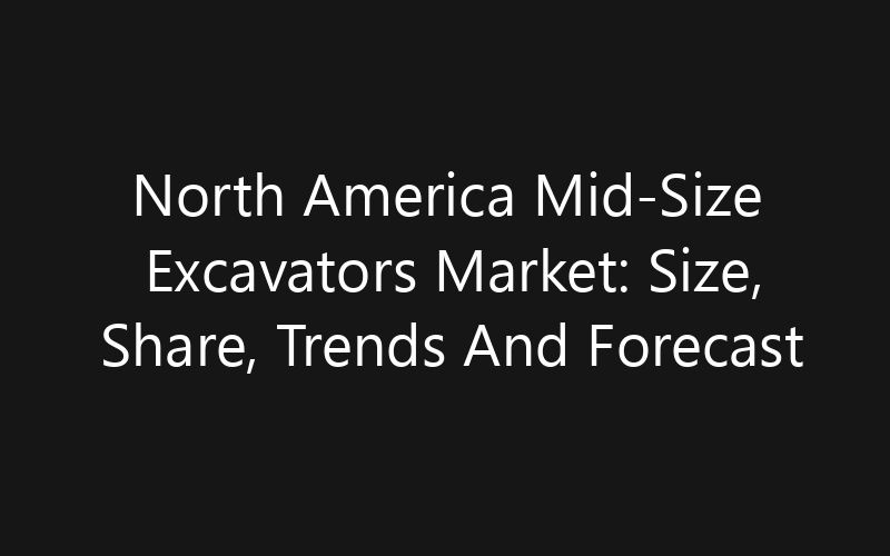 North America Mid-Size Excavators Market: Size, Share, Trends And Forecast 2035