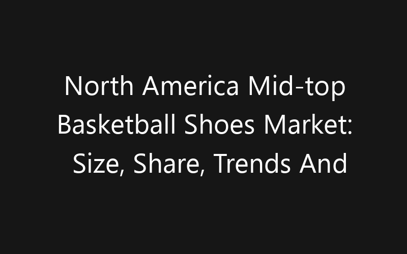 North America Mid-top Basketball Shoes Market: Size, Share, Trends And Forecast 2035