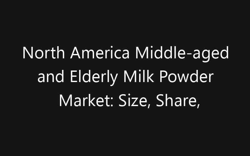 North America Middle-aged and Elderly Milk Powder Market: Size, Share, Trends And Forecast 2035