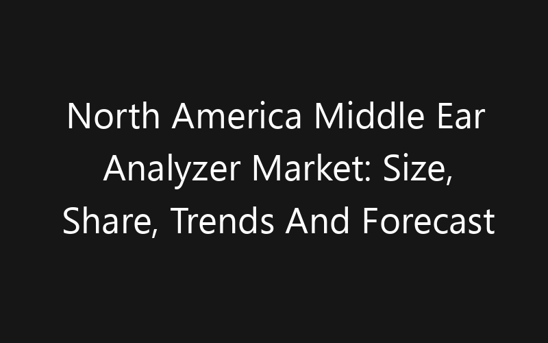 North America Middle Ear Analyzer Market: Size, Share, Trends And Forecast 2035