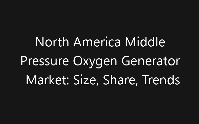 North America Middle Pressure Oxygen Generator Market: Size, Share, Trends And Forecast 2035