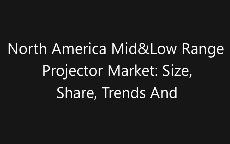 North America Mid&Low Range Projector Market: Size, Share, Trends And Forecast 2035