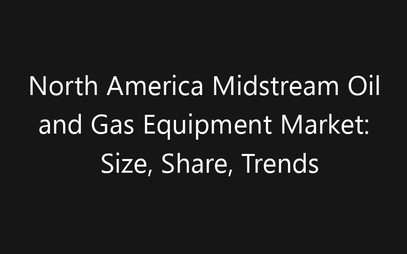 North America Midstream Oil and Gas Equipment Market: Size, Share, Trends And Forecast 2035