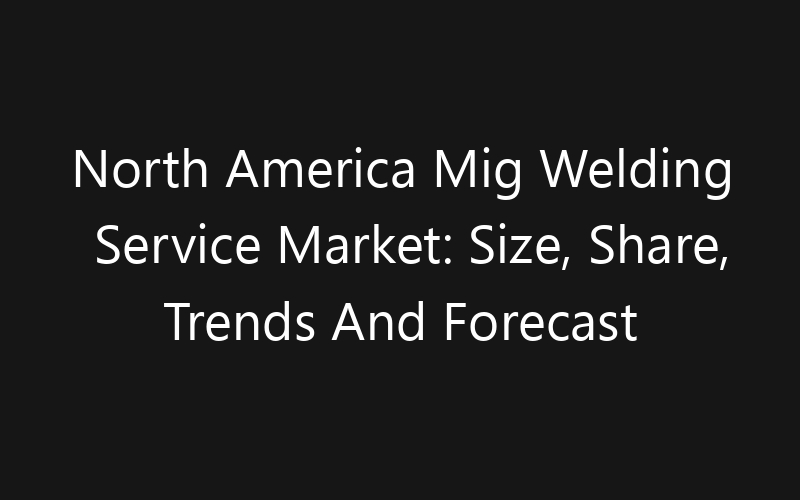 North America Mig Welding Service Market: Size, Share, Trends And Forecast 2035